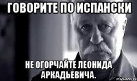 Говорите по испански Не огорчайте Леонида Аркадьевича.