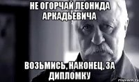 Не огорчай Леонида Аркадьевича Возьмись, наконец, за дипломку