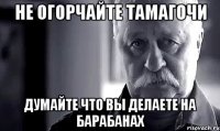 Не огорчайте Тамагочи Думайте что вы делаете на барабанах