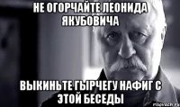 Не огорчайте Леонида Якубовича Выкиньте гырчегу нафиг с этой беседы