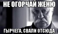 не огорчай женю гырчега, свали отсюда