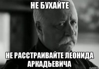 не бухайте не расстраивайте леонида аркадьевича