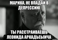 Марика, не впадай в депрессию Ты расстраиваешь Леонида Аркадьеыича