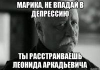 Марика, не впадай в депрессию Ты расстраиваешь Леонида Аркадьевича