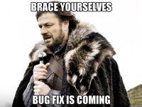 brace yourselves bug fix is coming