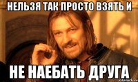 Нельзя так просто взять и Не наебать друга