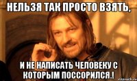 Нельзя так просто взять, и не написать человеку с которым поссорился.!