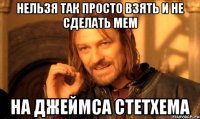 нельзя так просто взять и не сделать мем на джеймса стетхема