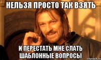 Нельзя просто так взять и перестать мне слать шаблонные вопросы