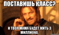Поставишь класс? И твоя мама будет жить 3 миллиона.