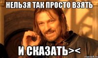 НЕЛЬЗЯ ТАК ПРОСТО ВЗЯТЬ И СКАЗАТЬ><