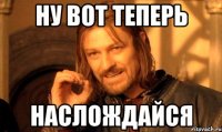 Ну вот теперь Наслождайся