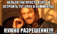НЕЛЬЗЯ ТАК ПРОСТО ВЗЯТЬ И УСТРОИТЬ ТУТ СРАЧ В КОММЕНТАХ НУЖНО РАЗРЕШЕНИЕ!!!