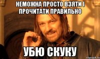 неможна просто взяти і прочитати правильно убю скуку