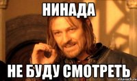 нинада не буду смотреть