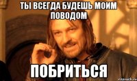 Ты всегда будешь моим поводом ПОБРИТЬСЯ
