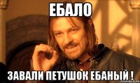 ЕБАЛО ЗАВАЛИ ПЕТУШОК ЕБАНЫЙ !