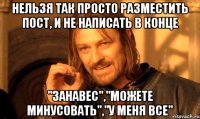 Нельзя так просто разместить пост, и не написать в конце "Занавес","Можете минусовать","У меня все"