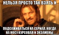 НЕЛЬЗЯ ПРОСТО ТАК ВЗЯТЬ И ПОДСАЖИВАТЬСЯ НА СЕРИАЛ, КОГДА НА НОСУ КУРСОВАЯ И ЭКЗАМЕНЫ