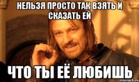 Нельзя просто так взять и сказать ей Что ты её любишь