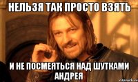 Нельзя так просто взять и не посмеяться над шутками Андрея