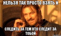 нельзя так просто взять и следить за тем кто следит за тобой