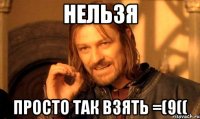 Нельзя просто так взять =(9((