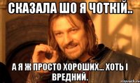 Сказала шо я чоткій.. А я ж просто хороших... хоть і вредний.