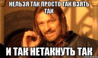 Нельзя так просто так взять так И так нетакнуть так