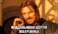  Маңдайыңнан шертіп жіберейінба