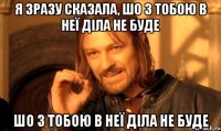 Я зразу сказала, шо з тобою в неї діла не буде шо з тобою в неї діла не буде