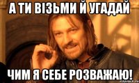 а ти візьми й угадай чим я себе розважаю!