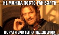 не можна посто так взяти нсрати вчителю під дверми