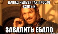 Давид нельзя так просто взять и Завалить ебало