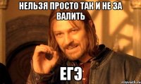 Нельзя просто так и не за валить ЕГЭ