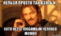 Нельзя просто так взять и... Хотя нет! С любимым человек можно