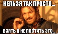 Нельзя так просто... взять и не постить ЭТО...