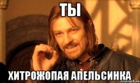 ты хитрожопая апельсинка