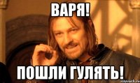 Варя! Пошли гулять!