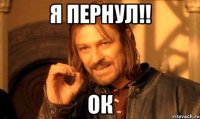 Я ПЕРНУЛ!! ОК