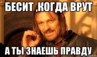 бесит ,когда врут а ты знаешь правду