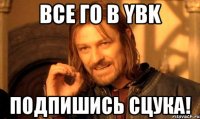 Все го в YBK Подпишись СЦУКА!