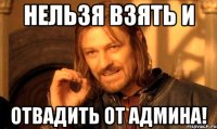 Нельзя взять и Отвадить от админа!