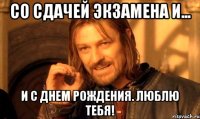 Со Сдачей Экзамена и... И с Днем Рождения. Люблю тебя!