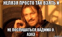 нелязя просто так взять и не послушаться Вадима О. азаз