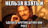 НЕЛЬЗЯ ВЗЯТЬ И ЗДЕЛАТЬ КРУТУЮ ШТУКУ КАК РОСТ