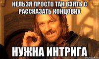 Нельзя просто так взять с рассказать концовку нужна интрига