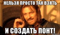 Нельзя просто так взять и создать понт!