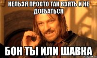 Нельзя просто так взять и не доебаться Бон ты или шавка