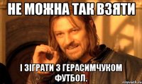 Не можна так взяти і зіграти з герасимчуком футбол.